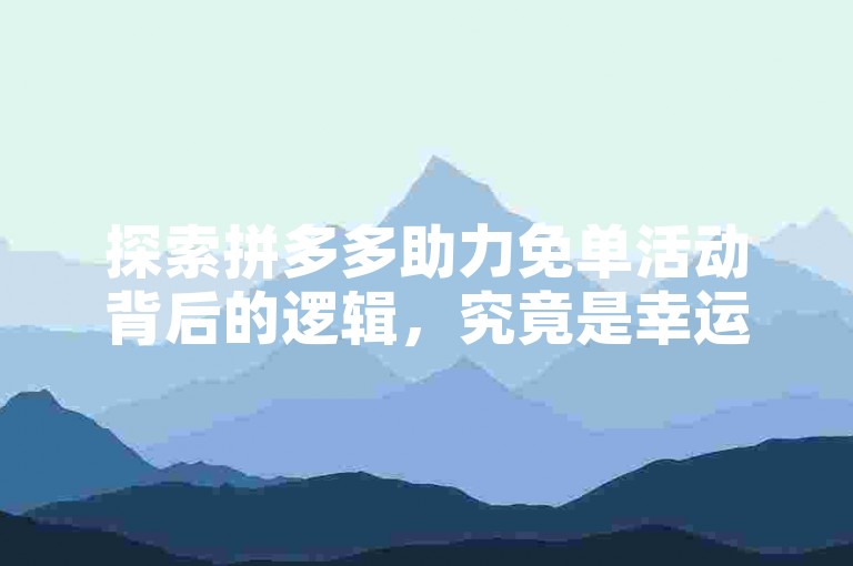 探索拼多多助力免单活动背后的逻辑，究竟是幸运之神的眷顾还是策略游戏的一部分？