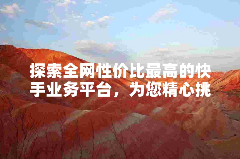 探索全网性价比最高的快手业务平台，为您精心挑选全球范围内的超值服务。