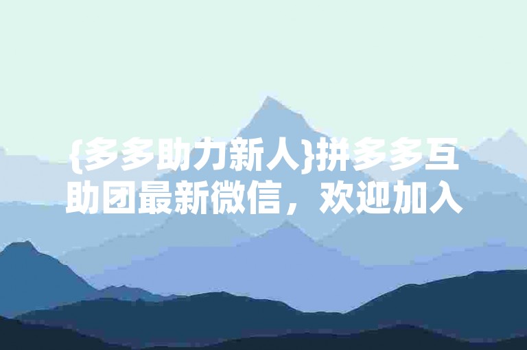 {多多助力新人}拼多多互助团最新微信，欢迎加入我们的大家庭，共同享受拼团的乐趣和优惠。