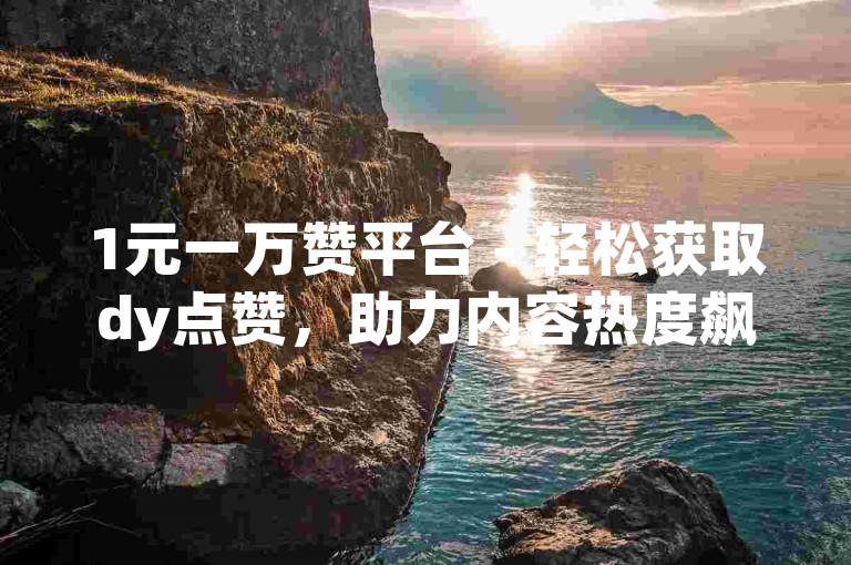 1元一万赞平台 - 轻松获取dy点赞，助力内容热度飙升。