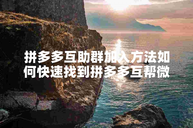 拼多多互助群加入方法如何快速找到拼多多互帮微信群并成功加入？