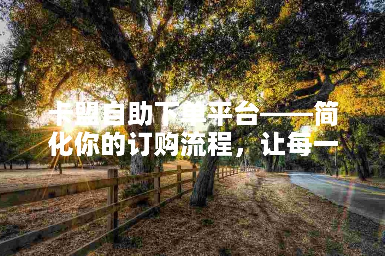 卡盟自助下单平台——简化你的订购流程，让每一次点击都变得高效便捷。
