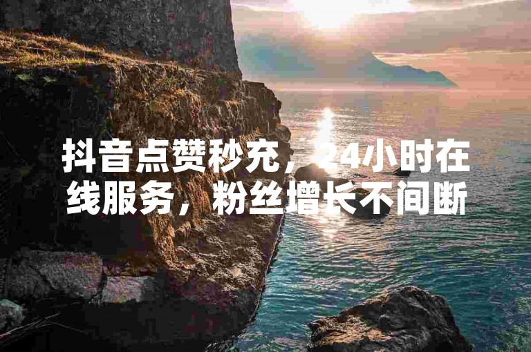 抖音点赞秒充，24小时在线服务，粉丝增长不间断。