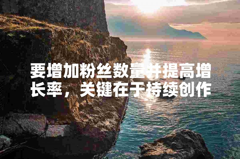 要增加粉丝数量并提高增长率，关键在于持续创作高质量、有吸引力的内容，并与受众积极互动。