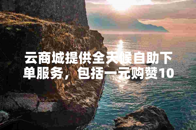 云商城提供全天候自助下单服务，包括一元购赞100个赞、抖音作品点赞秒单以及Q币充值卡购买。