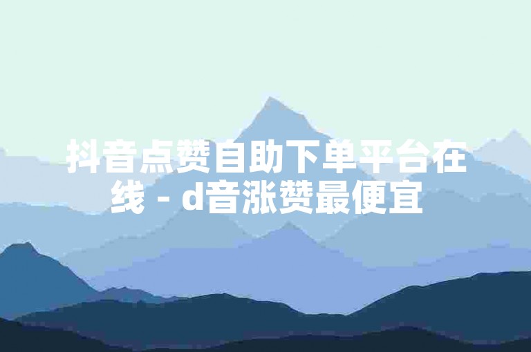 抖音点赞自助下单平台在线 - d音涨赞最便宜