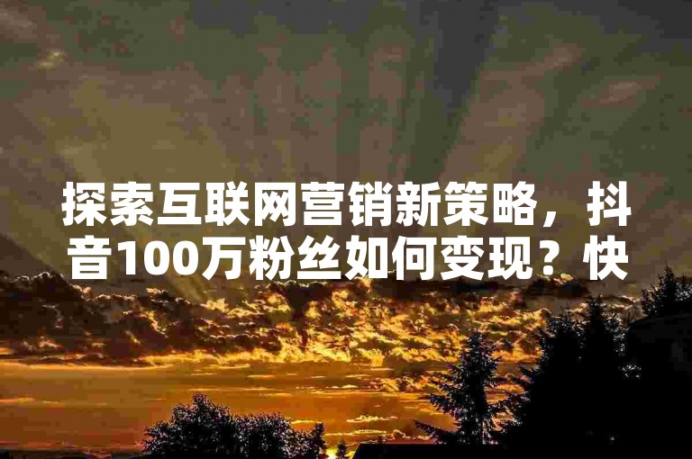 探索互联网营销新策略，抖音100万粉丝如何变现？快手低价业务自助平台软件助你快速提升影响力。