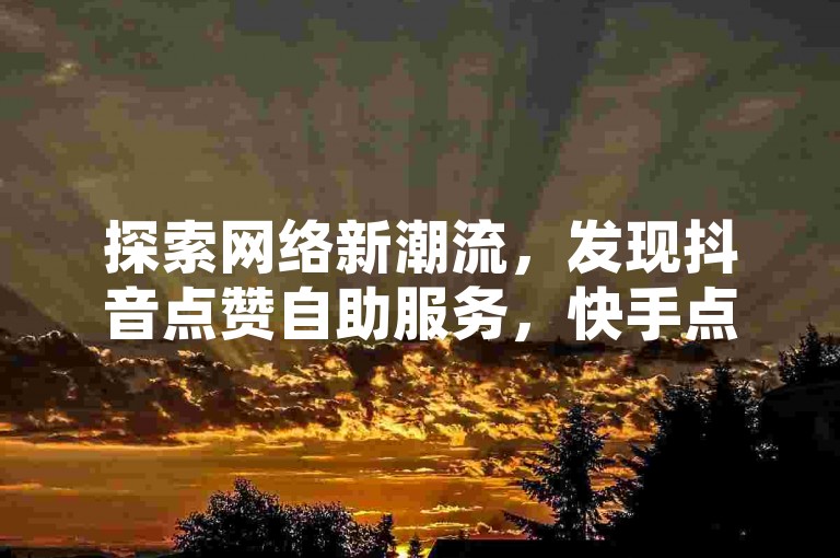 探索网络新潮流，发现抖音点赞自助服务，快手点赞轻松购，享受极速增赞体验。