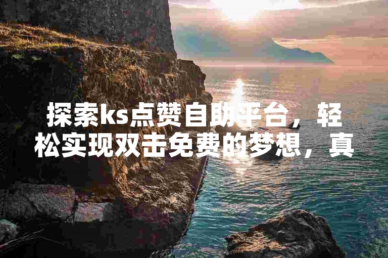探索ks点赞自助平台，轻松实现双击免费的梦想，真实可靠无需疑惑。