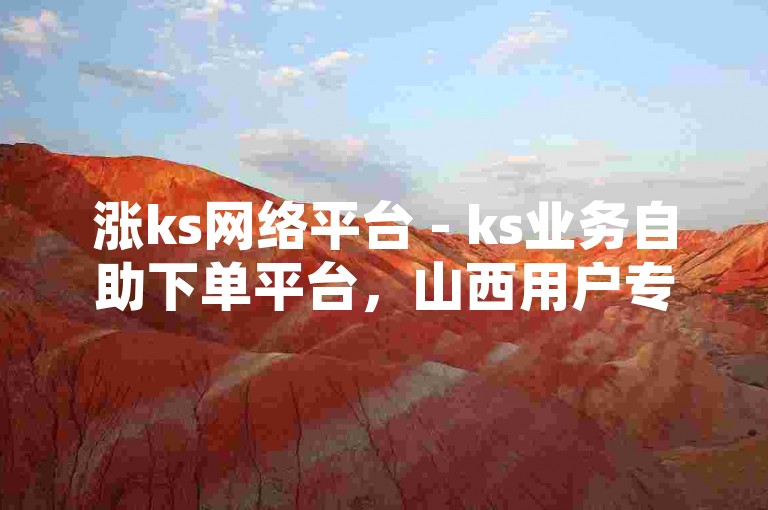 涨ks网络平台 - ks业务自助下单平台，山西用户专享的便捷服务通道。