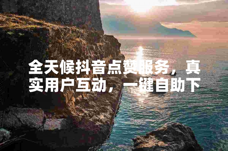 全天候抖音点赞服务，真实用户互动，一键自助下单。