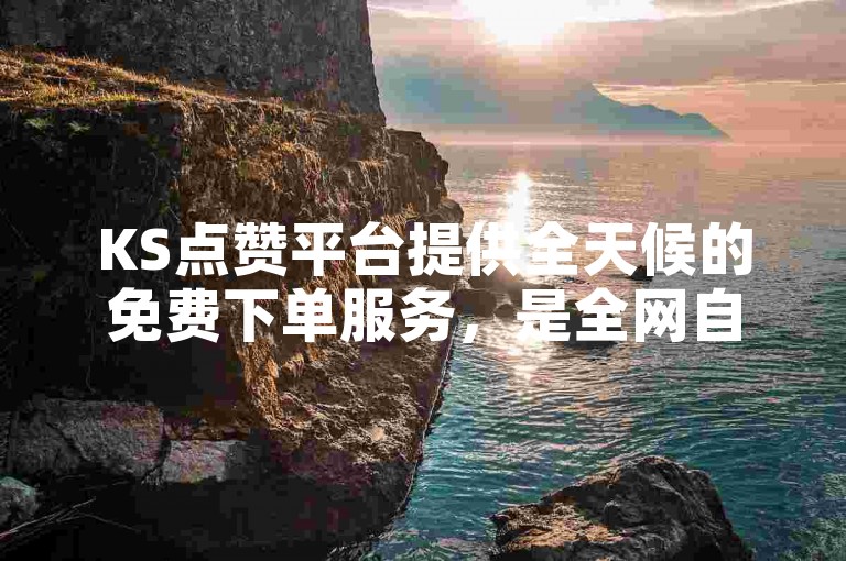 KS点赞平台提供全天候的免费下单服务，是全网自助操作的理想选择。