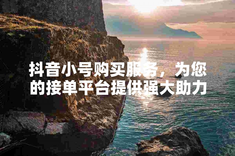 抖音小号购买服务，为您的接单平台提供强大助力。