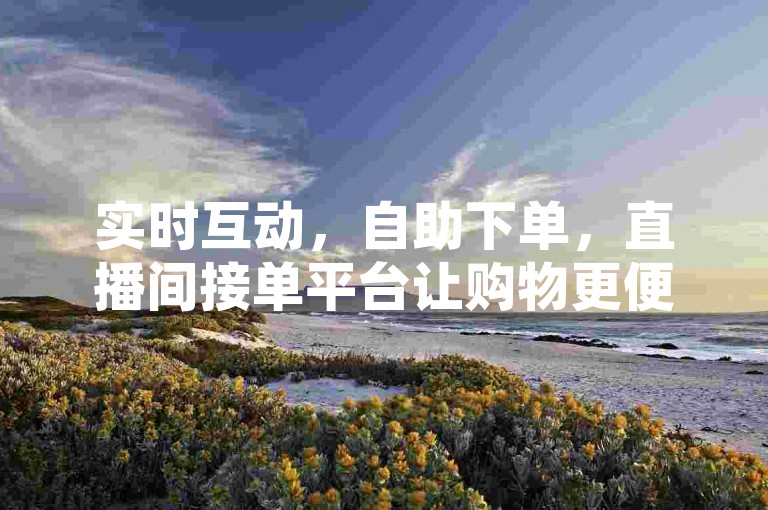 实时互动，自助下单，直播间接单平台让购物更便捷。