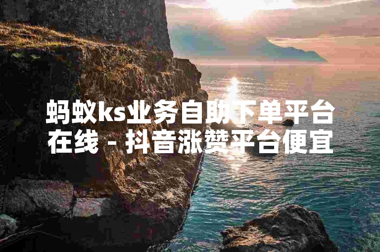 蚂蚁ks业务自助下单平台在线 - 抖音涨赞平台便宜，提供便捷的服务和优惠的价格。