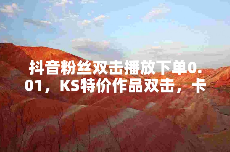 抖音粉丝双击播放下单0.01，KS特价作品双击，卡盟网站 - 全网老马最低价业务。