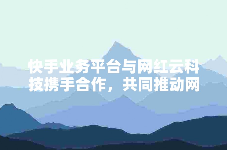 快手业务平台与网红云科技携手合作，共同推动网络直播行业的创新发展。