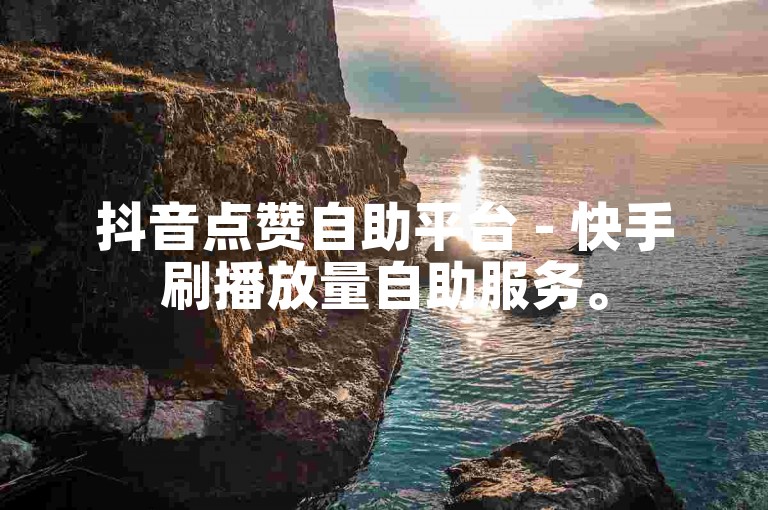 抖音点赞自助平台 - 快手刷播放量自助服务。