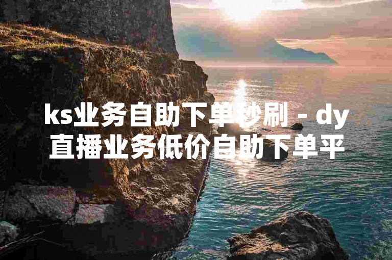 ks业务自助下单秒刷 - dy直播业务低价自助下单平台，提供便捷的服务体验。