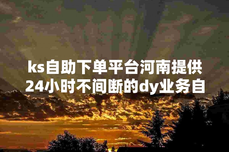 ks自助下单平台河南提供24小时不间断的dy业务自助刷服务。