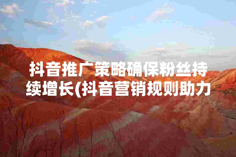 抖音推广策略确保粉丝持续增长(抖音营销规则助力持续吸引)。