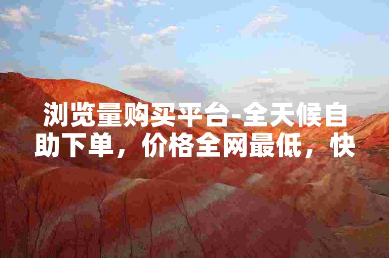 浏览量购买平台-全天候自助下单，价格全网最低，快速提升曝光度。