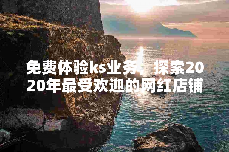 免费体验ks业务，探索2020年最受欢迎的网红店铺。