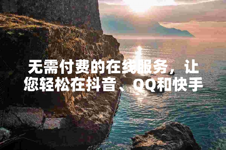无需付费的在线服务，让您轻松在抖音、QQ和快手上获得点赞。