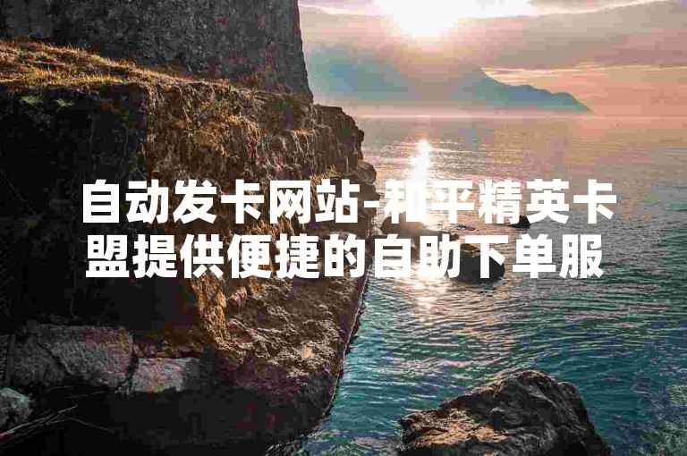 自动发卡网站-和平精英卡盟提供便捷的自助下单服务。