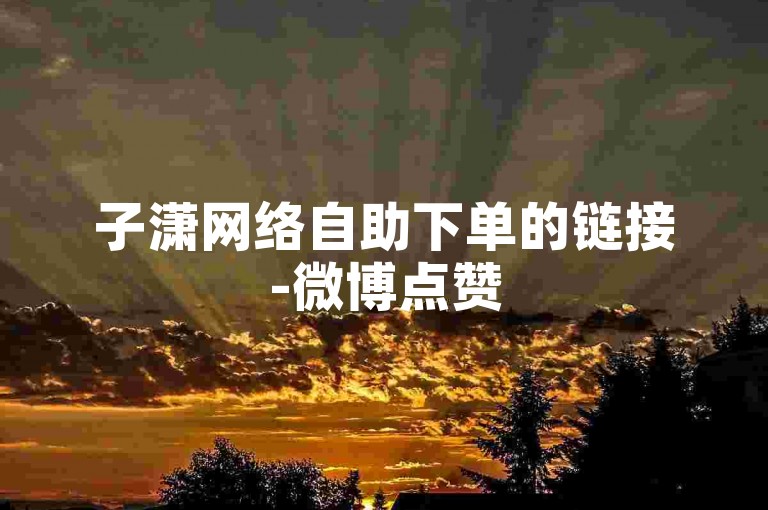子潇网络自助下单的链接-微博点赞500免费下单，B站免费涨3000播放量。