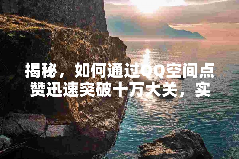 揭秘，如何通过QQ空间点赞迅速突破十万大关，实现社交媒体影响力的飞跃！