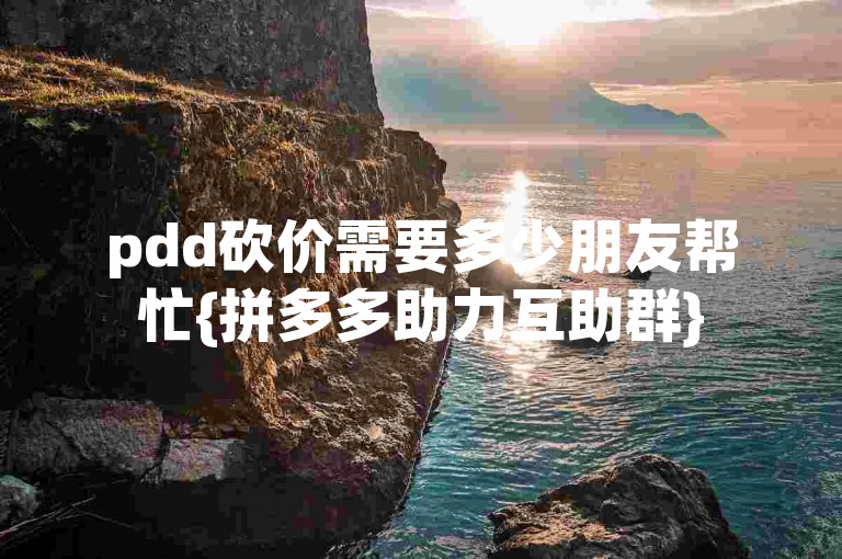 pdd砍价需要多少朋友帮忙{拼多多助力互助群}
