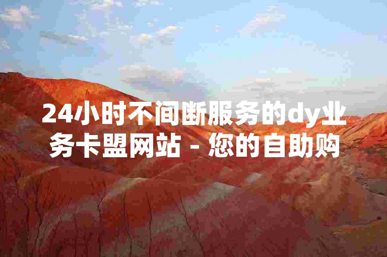 24小时不间断服务的dy业务卡盟网站 - 您的自助购卡平台。