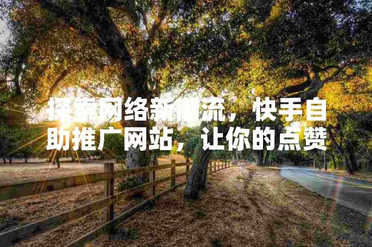 探索网络新潮流，快手自助推广网站，让你的点赞数飙升，价格亲民实惠。