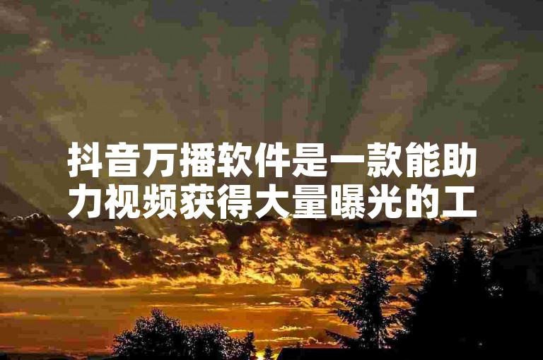 抖音万播软件是一款能助力视频获得大量曝光的工具。