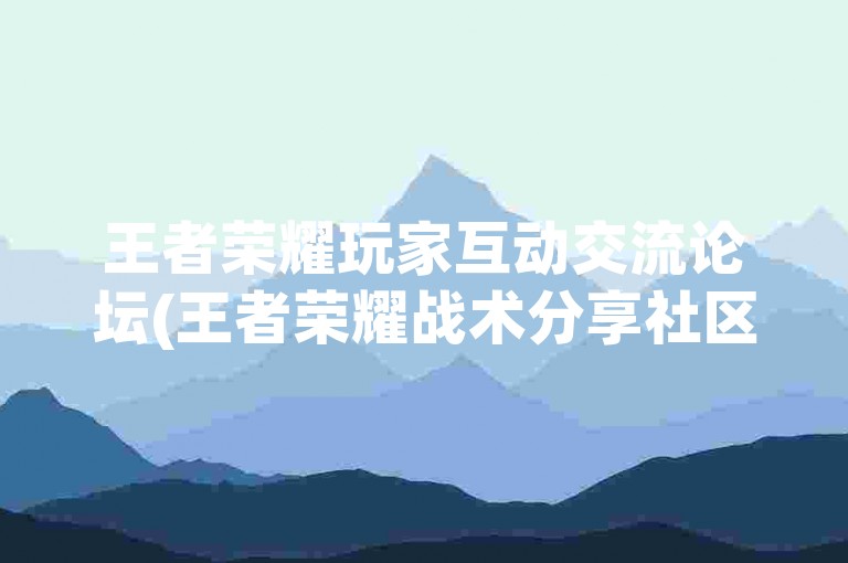 王者荣耀玩家互动交流论坛(王者荣耀战术分享社区)。