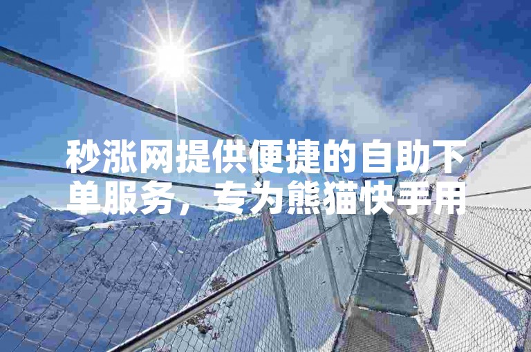 秒涨网提供便捷的自助下单服务，专为熊猫快手用户设计，轻松实现刷赞功能。