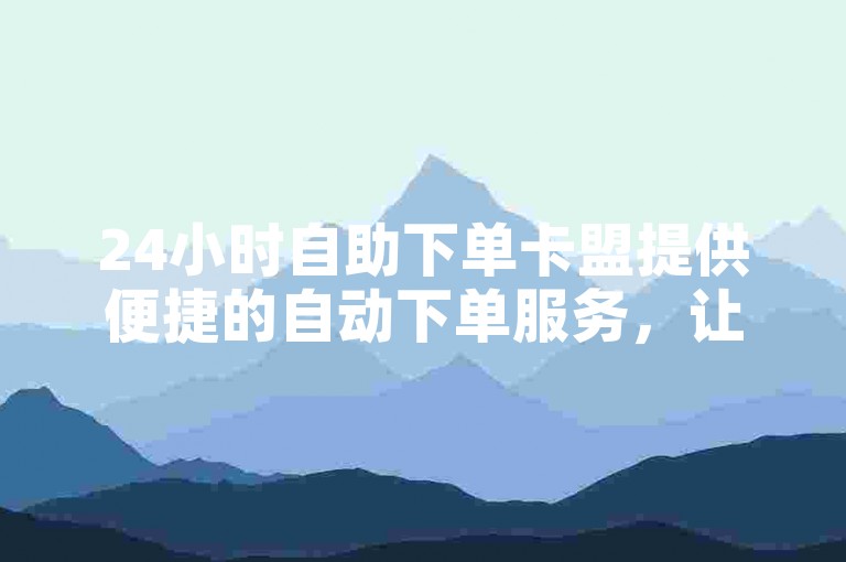 24小时自助下单卡盟提供便捷的自动下单服务，让您轻松购买点赞。