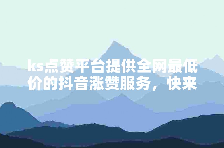 ks点赞平台提供全网最低价的抖音涨赞服务，快来自助下单吧！