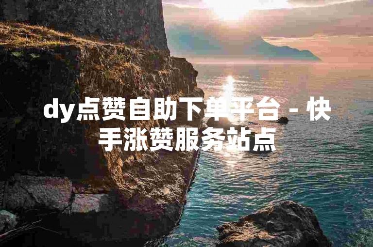 dy点赞自助下单平台 - 快手涨赞服务站点
