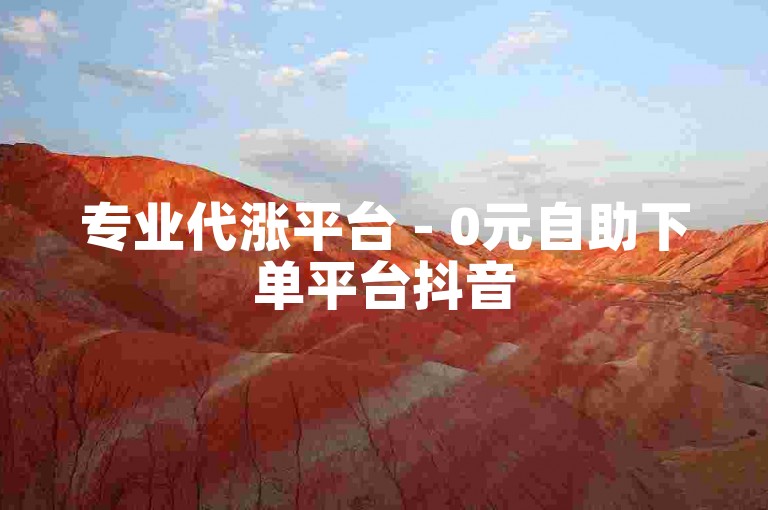 专业代涨平台 - 0元自助下单平台抖音
