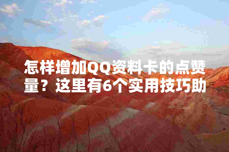 怎样增加QQ资料卡的点赞量？这里有6个实用技巧助你的QQ资料卡获赞无数。
