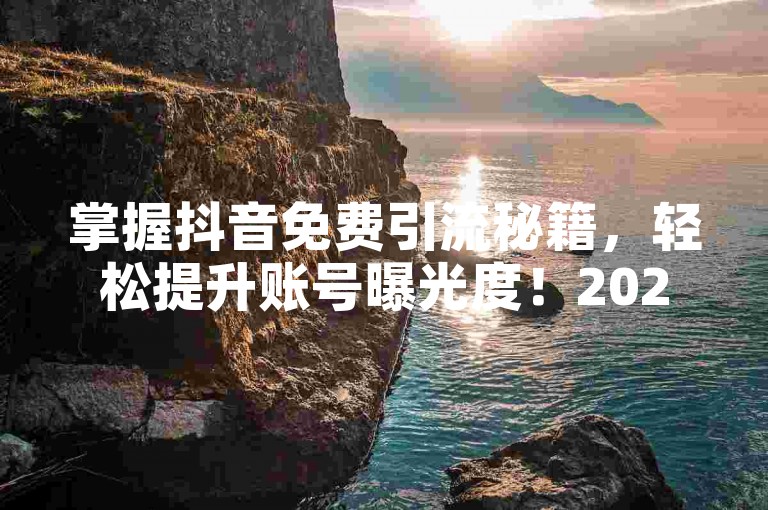 掌握抖音免费引流秘籍，轻松提升账号曝光度！2025必备技能。