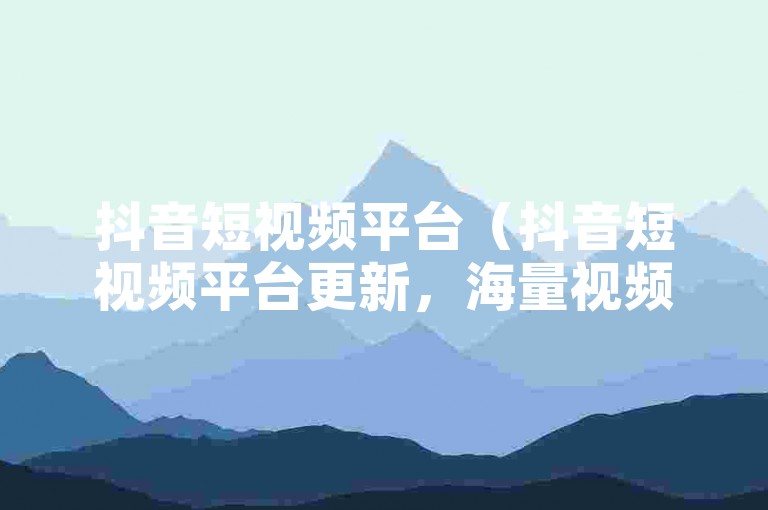 抖音短视频平台（抖音短视频平台更新，海量视频随心观看）
