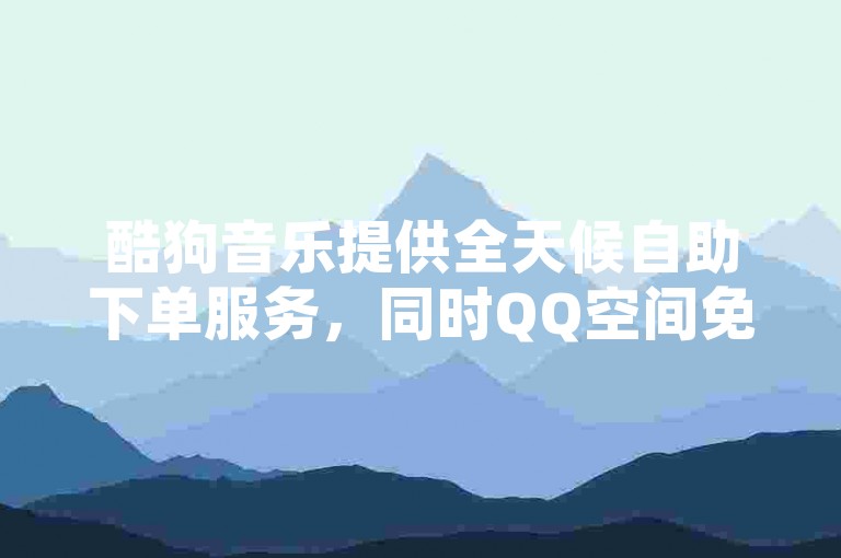 酷狗音乐提供全天候自助下单服务，同时QQ空间免费点赞活动持续进行中。