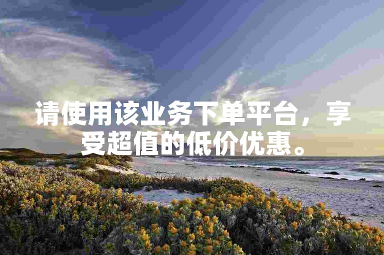 请使用该业务下单平台，享受超值的低价优惠。