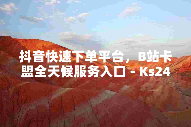 抖音快速下单平台，B站卡盟全天候服务入口 - Ks24小时即时业务平台 - 免费增粉技术工具下载。