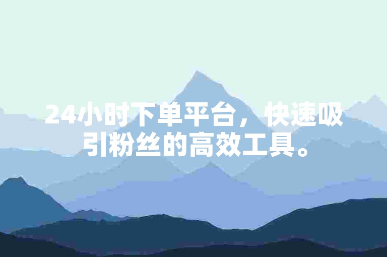 24小时下单平台，快速吸引粉丝的高效工具。