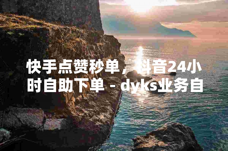 快手点赞秒单，抖音24小时自助下单 - dyks业务自动平台 - 快手点赞链接 快手点赞推广。
