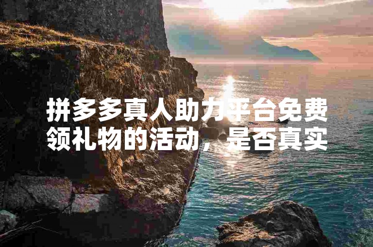 拼多多真人助力平台免费领礼物的活动，是否真实可靠，需要用户谨慎判断。